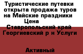 Туристические путевки -открыта продажа туров на Майские праздники › Цена ­ 900 - Ставропольский край, Георгиевский р-н Услуги » Активный отдых,спорт и танцы   . Ставропольский край